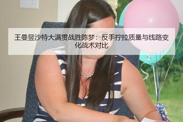 王曼昱沙特大满贯战胜陈梦：反手拧拉质量与线路变化战术对比