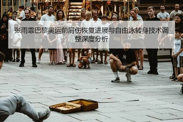 张雨霏巴黎奥运前肩伤恢复进展与自由泳转身技术调整深度分析