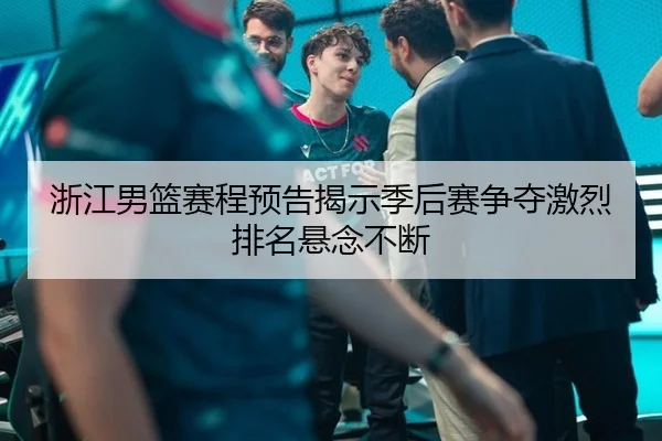 浙江男篮赛程预告揭示季后赛争夺激烈排名悬念不断