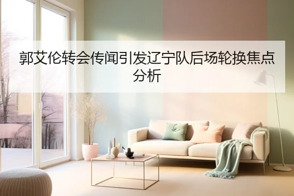 郭艾伦转会传闻引发辽宁队后场轮换焦点分析